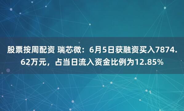 股票按周配资 瑞芯微：6月5日获融资买入7874.62万元，占当日流入资金比例为12.85%