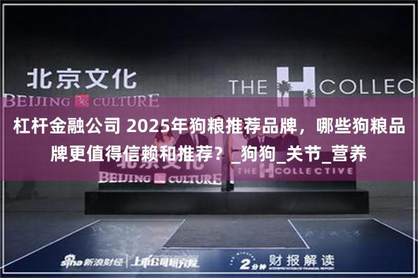杠杆金融公司 2025年狗粮推荐品牌，哪些狗粮品牌更值得信赖和推荐？_狗狗_关节_营养