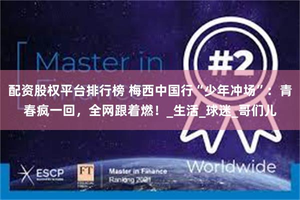 配资股权平台排行榜 梅西中国行“少年冲场”：青春疯一回，全网跟着燃！_生活_球迷_哥们儿