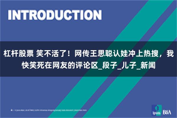 杠杆股票 笑不活了！网传王思聪认娃冲上热搜，我快笑死在网友的评论区_段子_儿子_新闻