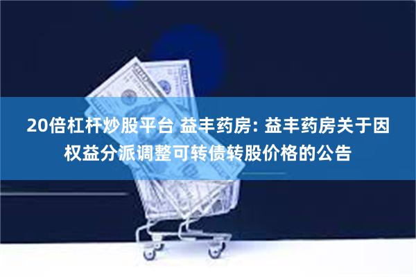 20倍杠杆炒股平台 益丰药房: 益丰药房关于因权益分派调整可转债转股价格的公告