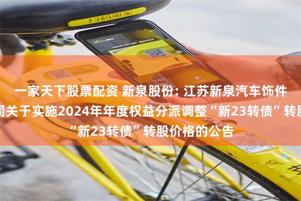 一家天下股票配资 新泉股份: 江苏新泉汽车饰件股份有限公司关于实施2024年年度权益分派调整“新23转债”转股价格的公告