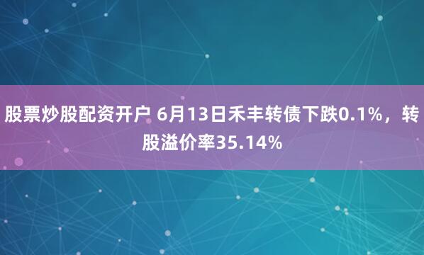 股票炒股配资开户 6月13日禾丰转债下跌0.1%，转股溢价率35.14%