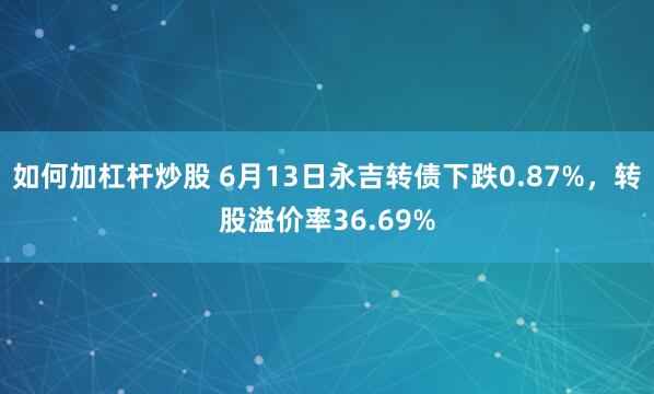 如何加杠杆炒股 6月13日永吉转债下跌0.87%，转股溢价率36.69%
