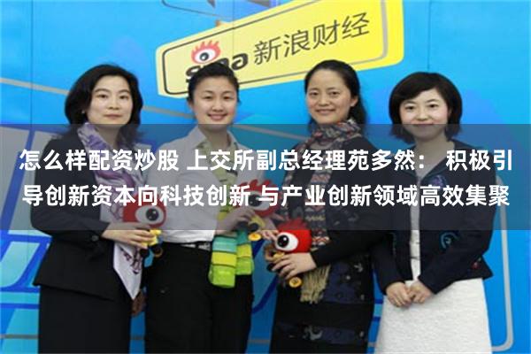 怎么样配资炒股 上交所副总经理苑多然： 积极引导创新资本向科技创新 与产业创新领域高效集聚
