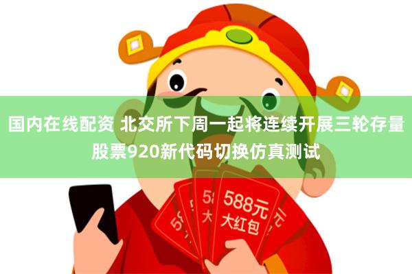 国内在线配资 北交所下周一起将连续开展三轮存量股票920新代码切换仿真测试