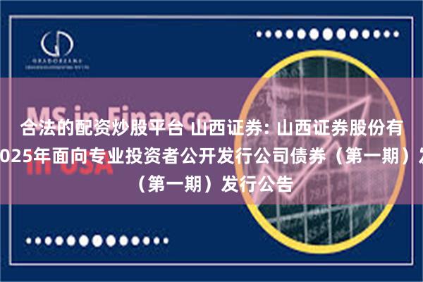 合法的配资炒股平台 山西证券: 山西证券股份有限公司2025年面向专业投资者公开发行公司债券(第一期)发行公告