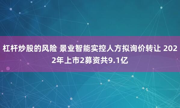 杠杆炒股的风险 景业智能实控人方拟询价转让 2022年上市2募资共9.1亿