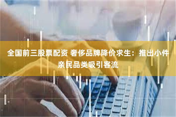 全国前三股票配资 奢侈品牌降价求生：推出小件亲民品类吸引客流
