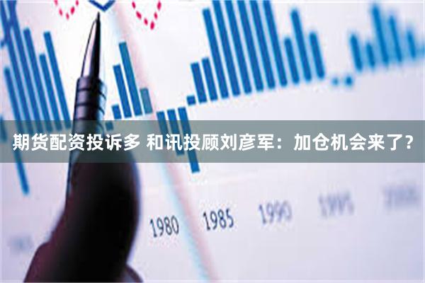 期货配资投诉多 和讯投顾刘彦军：加仓机会来了？