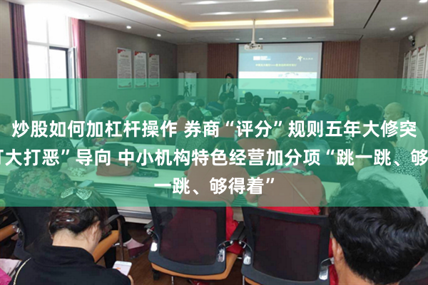 炒股如何加杠杆操作 券商“评分”规则五年大修突出“打大打恶”导向 中小机构特色经营加分项“跳一跳、够得着”
