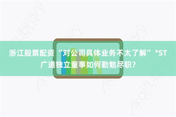浙江股票配资 “对公司具体业务不太了解” *ST广道独立董事如何勤勉尽职？