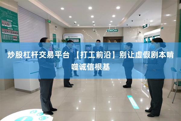 炒股杠杆交易平台 【打工前沿】别让虚假剧本啃噬诚信根基
