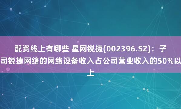 配资线上有哪些 星网锐捷(002396.SZ)：子公司锐捷网络的网络设备收入占公司营业收入的50%以上