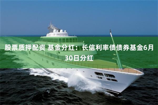 股票质押配资 基金分红：长信利率债债券基金6月30日分红