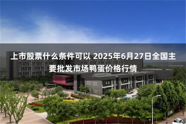上市股票什么条件可以 2025年6月27日全国主要批发市场鸭蛋价格行情
