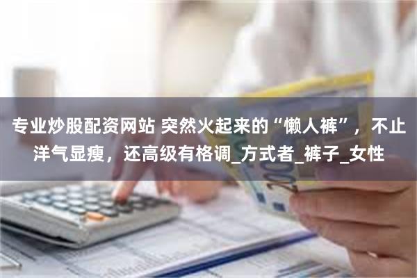 专业炒股配资网站 突然火起来的“懒人裤”，不止洋气显瘦，还高级有格调_方式者_裤子_女性