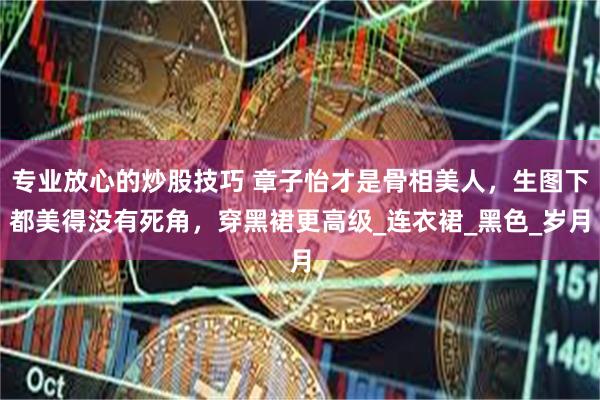 专业放心的炒股技巧 章子怡才是骨相美人，生图下都美得没有死角，穿黑裙更高级_连衣裙_黑色_岁月