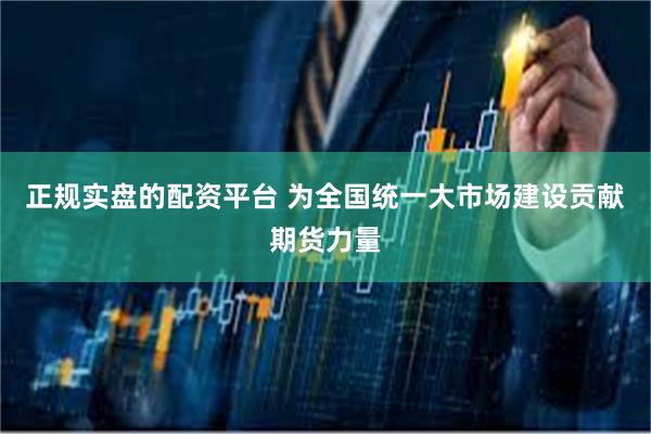 正规实盘的配资平台 为全国统一大市场建设贡献期货力量
