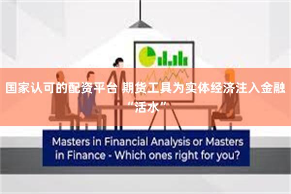 国家认可的配资平台 期货工具为实体经济注入金融“活水”