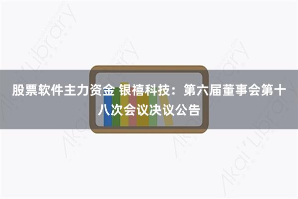 股票软件主力资金 银禧科技：第六届董事会第十八次会议决议公告