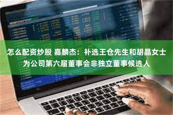 怎么配资炒股 嘉麟杰：补选王仓先生和胡晶女士为公司第六届董事会非独立董事候选人