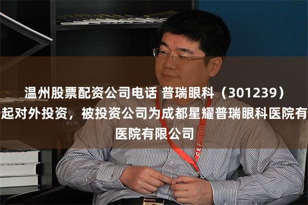温州股票配资公司电话 普瑞眼科（301239）新增一起对外投资，被投资公司为成都星耀普瑞眼科医院有限公司