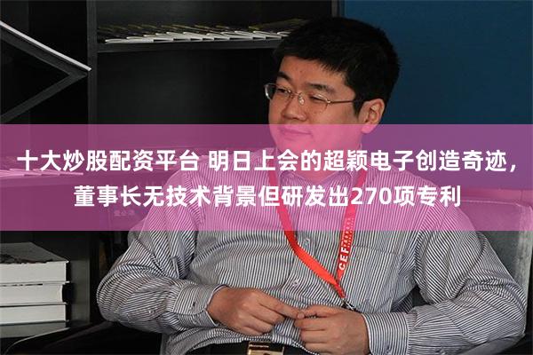 十大炒股配资平台 明日上会的超颖电子创造奇迹，董事长无技术背景但研发出270项专利