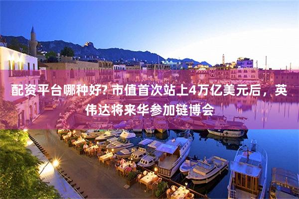 配资平台哪种好? 市值首次站上4万亿美元后，英伟达将来华参加链博会