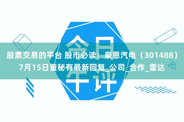股票交易的平台 股市必读：豪恩汽电（301488）7月15日董秘有最新回复_公司_合作_雷达