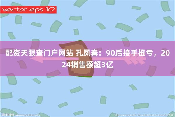 配资天眼查门户网站 孔凤春：90后接手扭亏，2024销售额超3亿