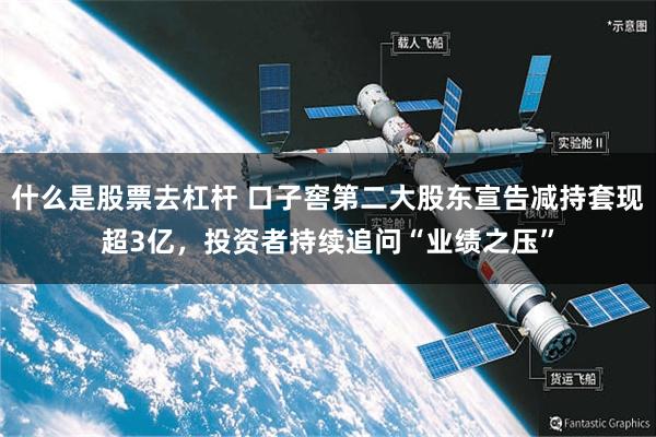 什么是股票去杠杆 口子窖第二大股东宣告减持套现超3亿，投资者持续追问“业绩之压”