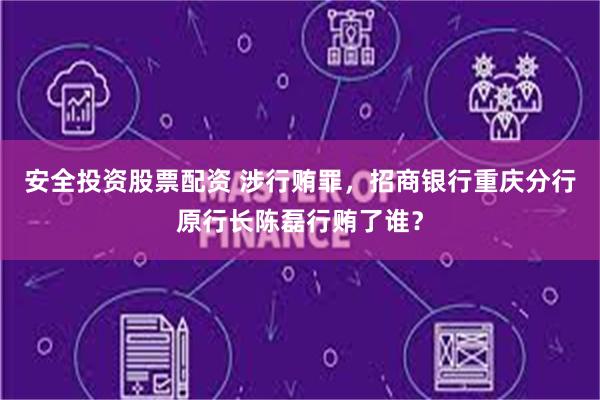 安全投资股票配资 涉行贿罪，招商银行重庆分行原行长陈磊行贿了谁？