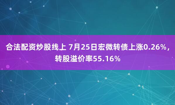 合法配资炒股线上 7月25日宏微转债上涨0.26%，转股溢价率55.16%