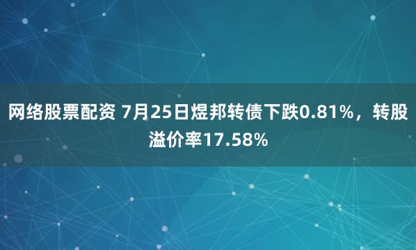 网络股票配资 7月25日煜邦转债下跌0.81%，转股溢价率17.58%