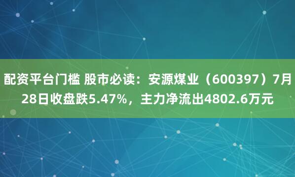 配资平台门槛 股市必读：安源煤业（600397）7月28日收盘跌5.47%，主力净流出4802.6万元