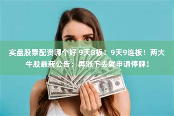 实盘股票配资哪个好 9天8板！9天9连板！两大牛股最新公告：再涨下去就申请停牌！