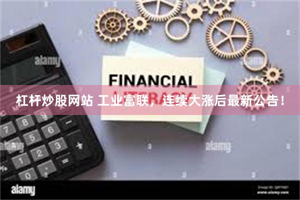 杠杆炒股网站 工业富联，连续大涨后最新公告！