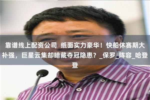 靠谱线上配资公司  纸面实力豪华！快船休赛期大补强，巨星云集却暗藏夺冠隐患？_保罗_阵容_哈登