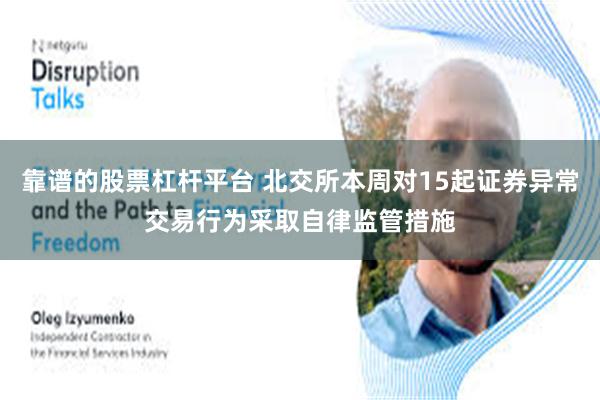 靠谱的股票杠杆平台 北交所本周对15起证券异常交易行为采取自律监管措施