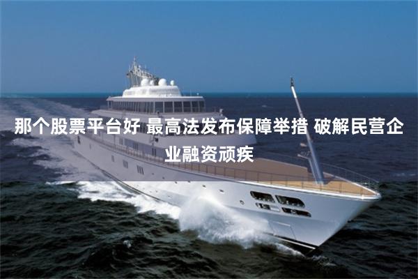 那个股票平台好 最高法发布保障举措 破解民营企业融资顽疾
