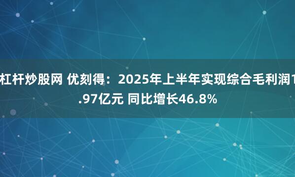 杠杆炒股网 优刻得：2025年上半年实现综合毛利润1.97亿元 同比增长46.8%