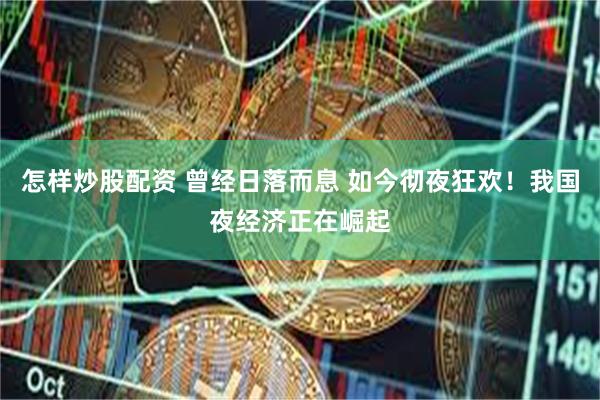 怎样炒股配资 曾经日落而息 如今彻夜狂欢！我国夜经济正在崛起