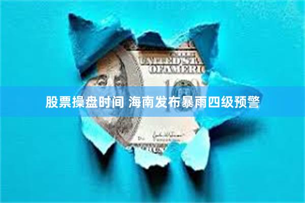 股票操盘时间 海南发布暴雨四级预警