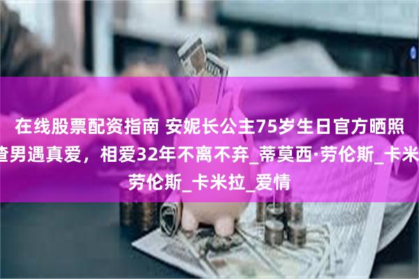 在线股票配资指南 安妮长公主75岁生日官方晒照！远离渣男遇真爱，相爱32年不离不弃_蒂莫西·劳伦斯_卡米拉_爱情