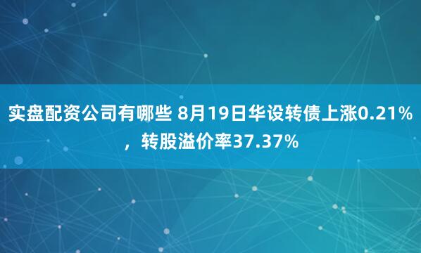 实盘配资公司有哪些 8月19日华设转债上涨0.21%，转股溢价率37.37%