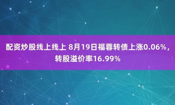 配资炒股线上线上 8月19日福蓉转债上涨0.06%，转股溢价率16.99%
