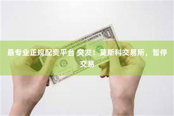 最专业正规配资平台 突发！莫斯科交易所，暂停交易