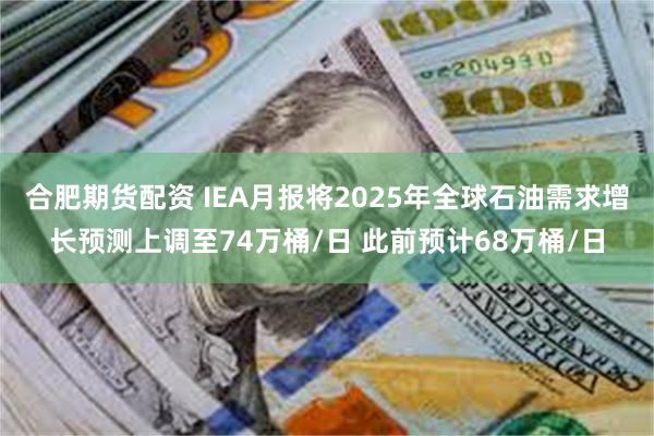 合肥期货配资 IEA月报将2025年全球石油需求增长预测上调至74万桶/日 此前预计68万桶/日