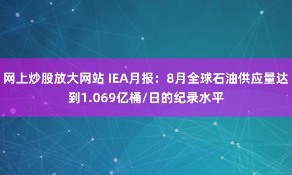 网上炒股放大网站 IEA月报：8月全球石油供应量达到1.069亿桶/日的纪录水平